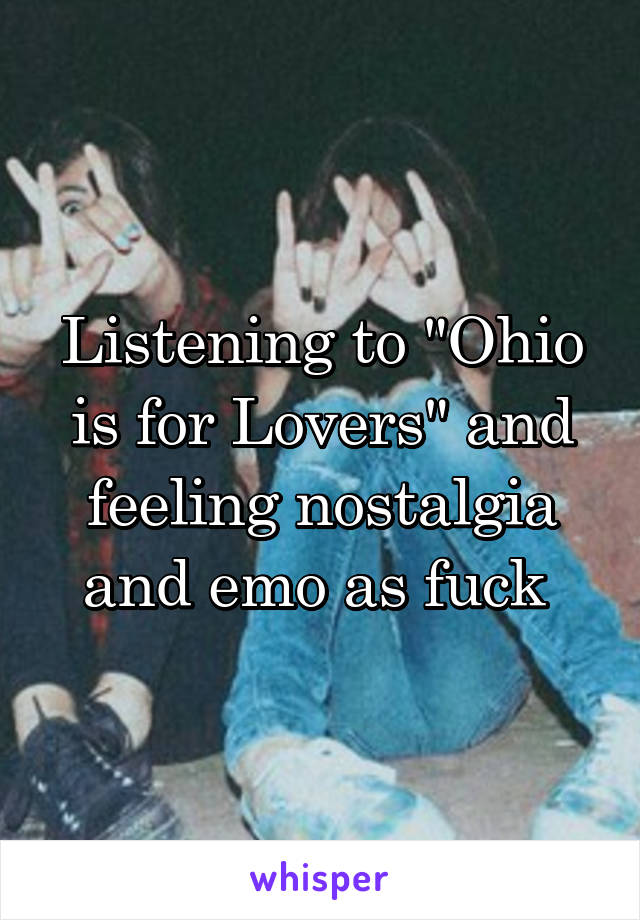Listening to "Ohio is for Lovers" and feeling nostalgia and emo as fuck 
