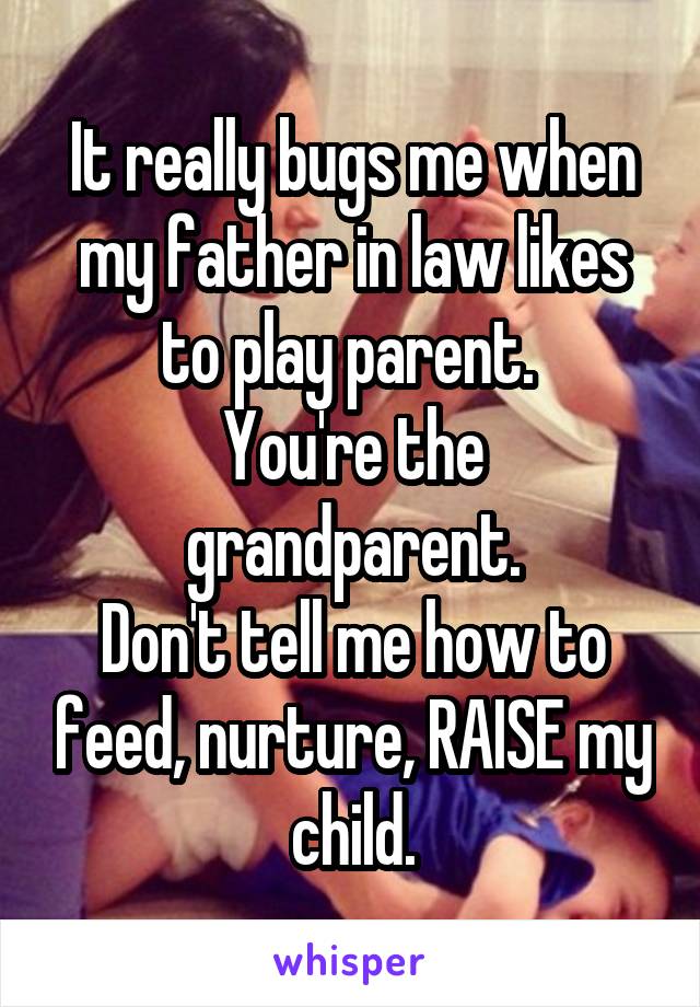 It really bugs me when my father in law likes to play parent. 
You're the grandparent.
Don't tell me how to feed, nurture, RAISE my child.