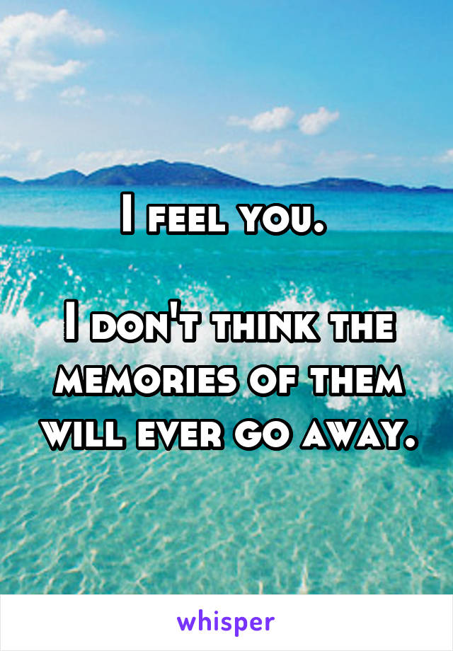 I feel you. 

I don't think the memories of them will ever go away.