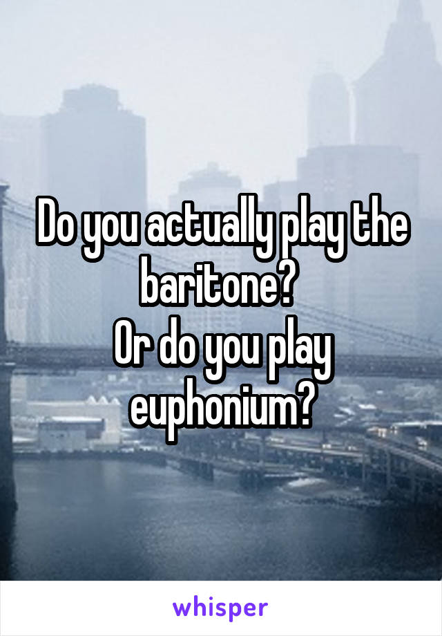 Do you actually play the baritone? 
Or do you play euphonium?