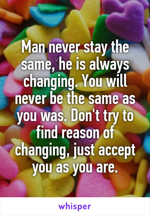 Man never stay the same, he is always changing. You will never be the same as you was. Don't try to find reason of changing, just accept you as you are.