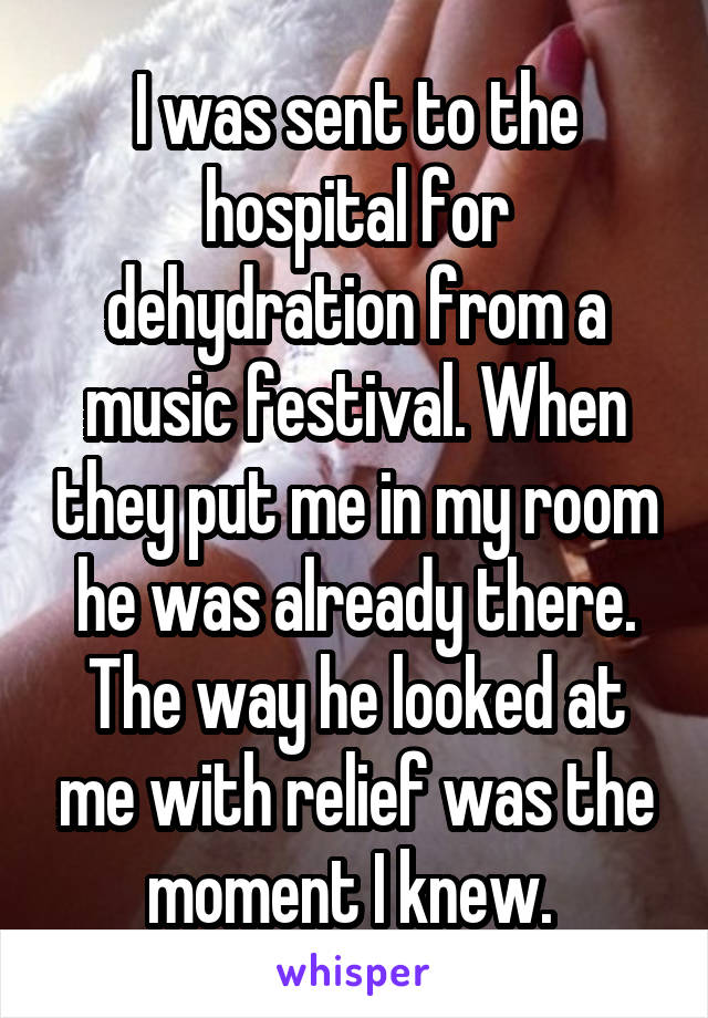 I was sent to the hospital for dehydration from a music festival. When they put me in my room he was already there. The way he looked at me with relief was the moment I knew. 