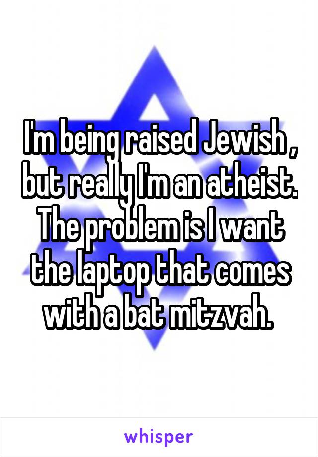 I'm being raised Jewish , but really I'm an atheist. The problem is I want the laptop that comes with a bat mitzvah. 