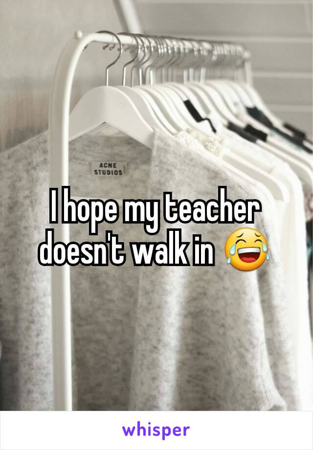 I hope my teacher doesn't walk in 😂