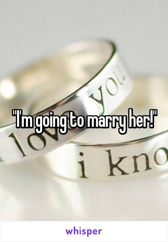 "I'm going to marry her!"