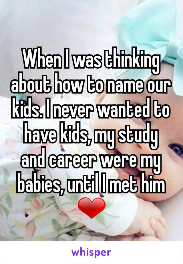 When I was thinking about how to name our kids. I never wanted to have kids, my study and career were my babies, until I met him ❤