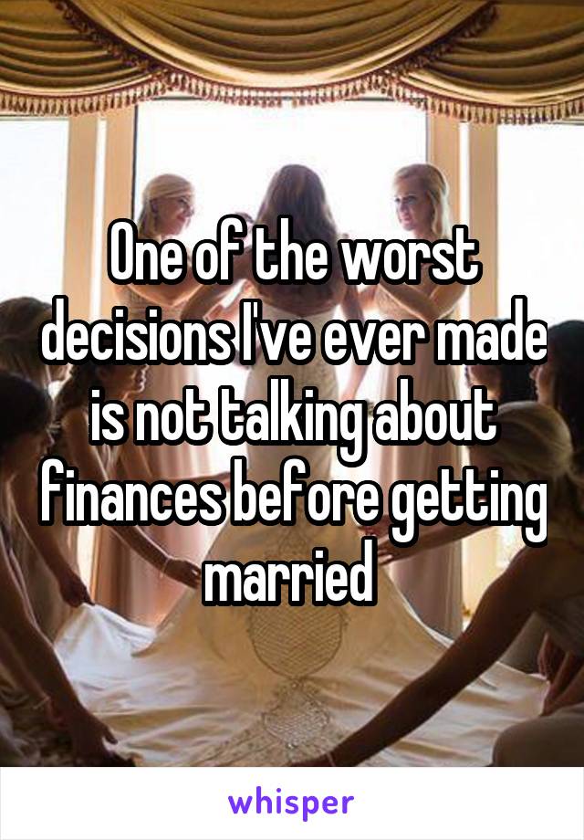 One of the worst decisions I've ever made is not talking about finances before getting married 