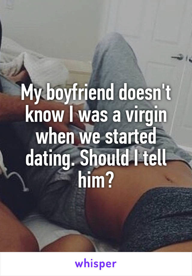 My boyfriend doesn't know I was a virgin when we started dating. Should I tell him?