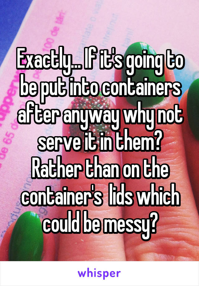 Exactly... If it's going to be put into containers after anyway why not serve it in them? Rather than on the container's  lids which could be messy?