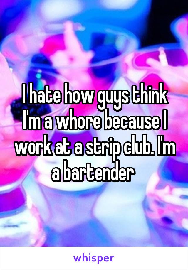 I hate how guys think I'm a whore because I work at a strip club. I'm a bartender 