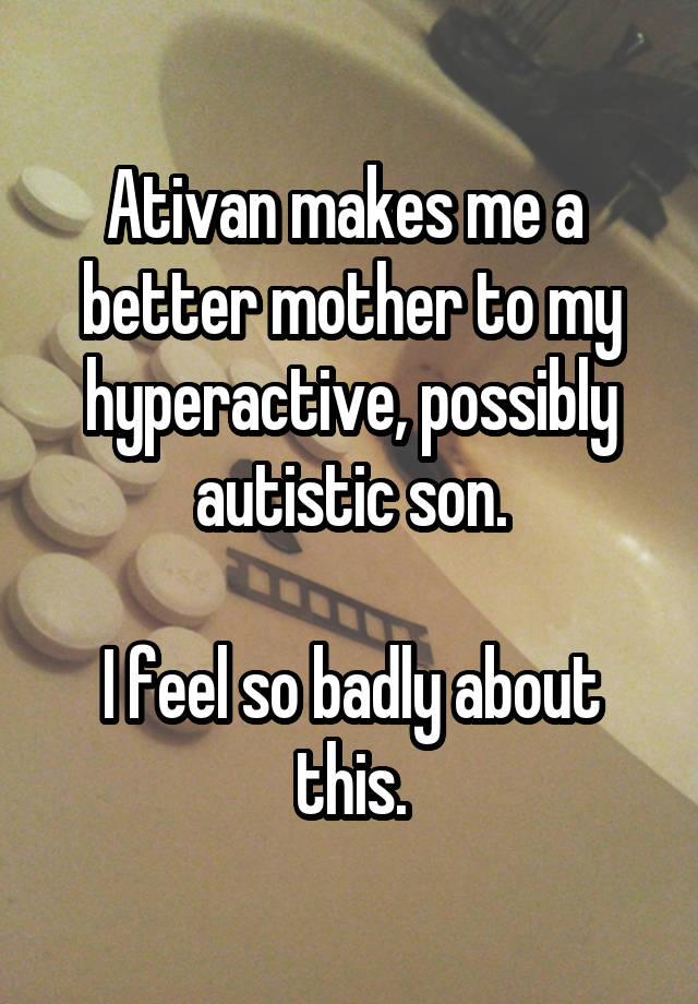 Ativan makes me a 
better mother to my
hyperactive, possibly autistic son.

I feel so badly about this.