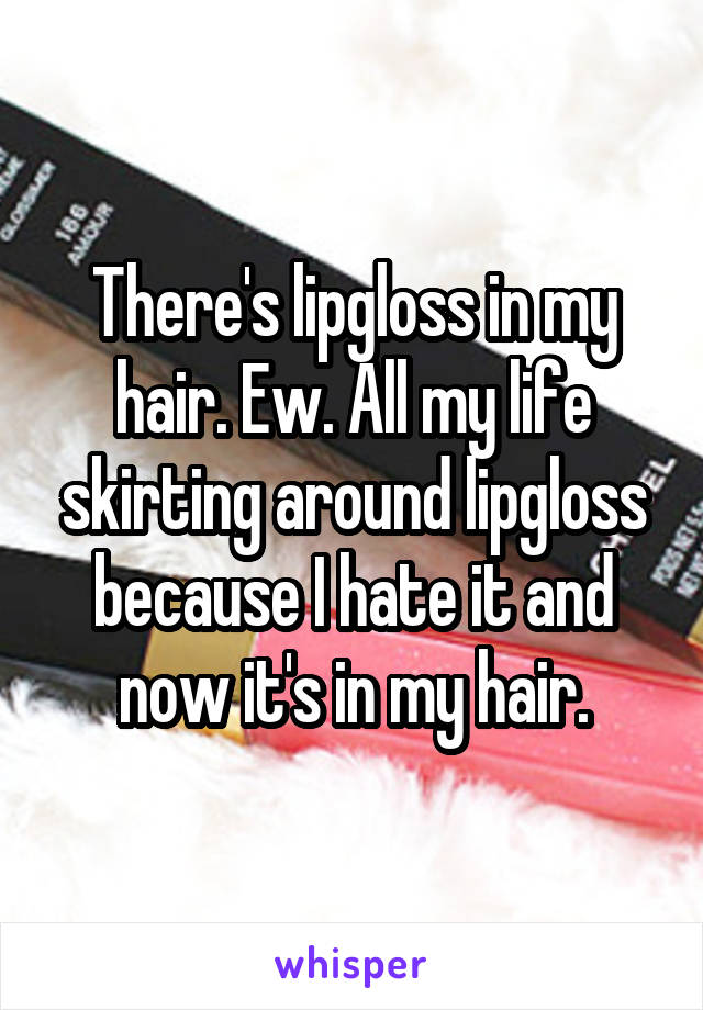 There's lipgloss in my hair. Ew. All my life skirting around lipgloss because I hate it and now it's in my hair.