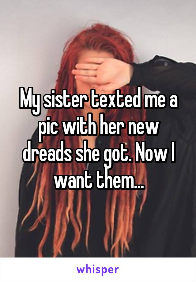 My sister texted me a pic with her new dreads she got. Now I want them...