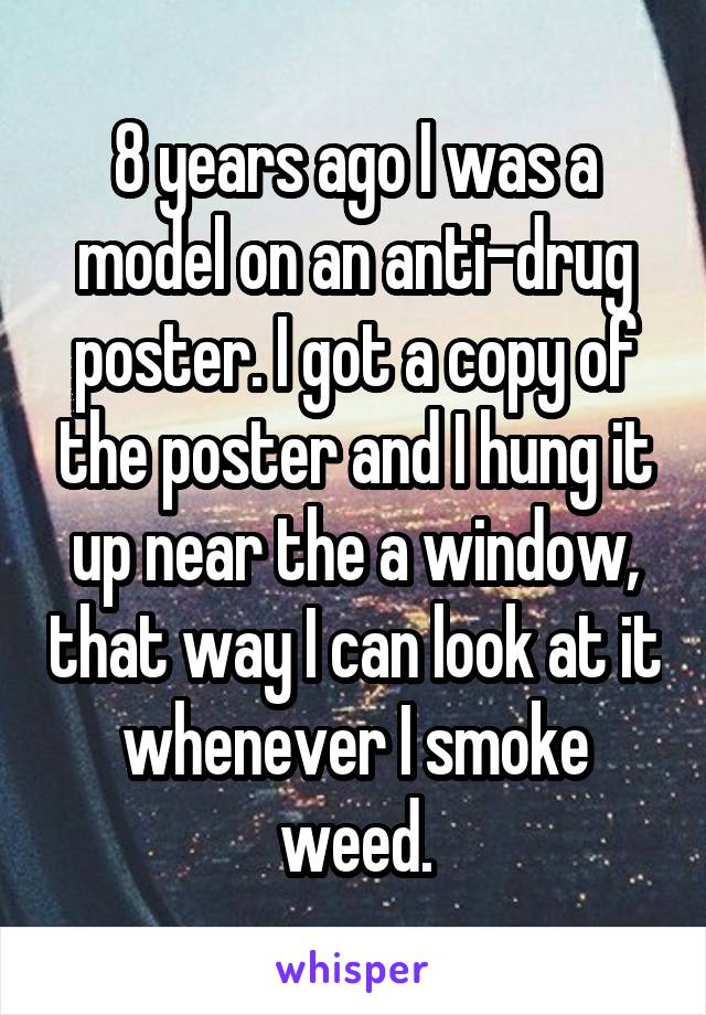 8 years ago I was a model on an anti-drug poster. I got a copy of the poster and I hung it up near the a window, that way I can look at it whenever I smoke weed.