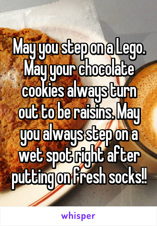 May you step on a Lego. May your chocolate cookies always turn out to be raisins. May you always step on a wet spot right after putting on fresh socks!!