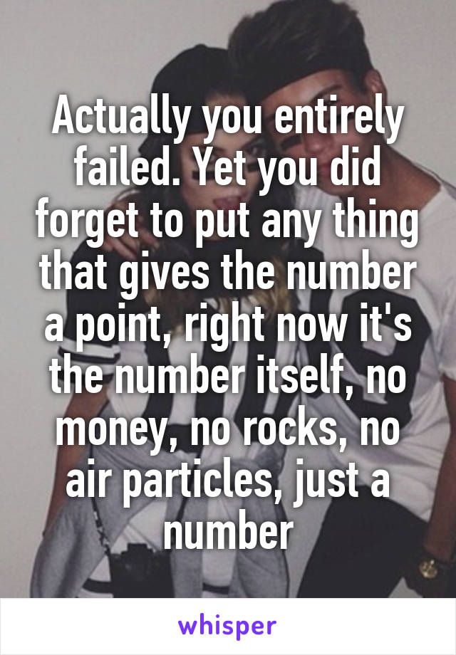 Actually you entirely failed. Yet you did forget to put any thing that gives the number a point, right now it's the number itself, no money, no rocks, no air particles, just a number