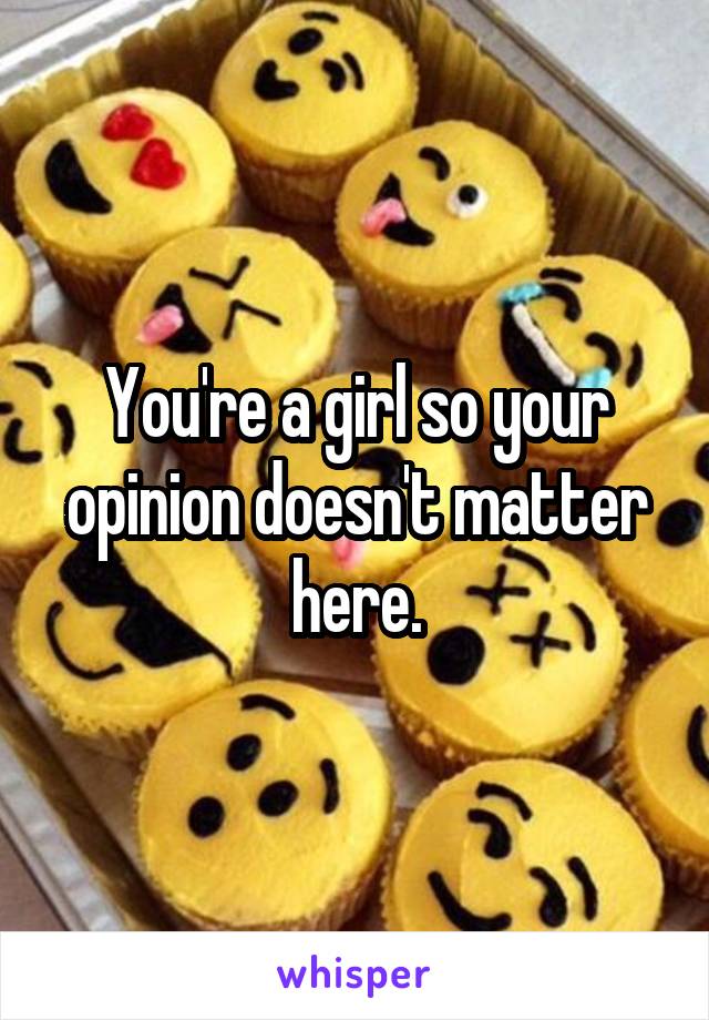 You're a girl so your opinion doesn't matter here.