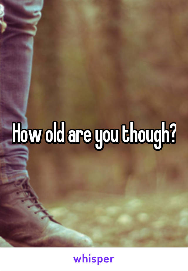 How old are you though?