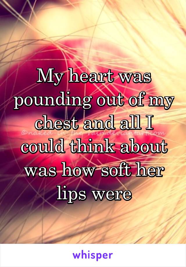My heart was pounding out of my chest and all I could think about was how soft her lips were