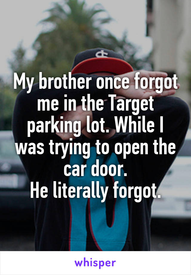 My brother once forgot me in the Target parking lot. While I was trying to open the car door.
He literally forgot.
