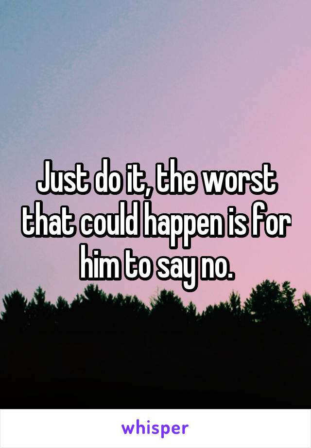 Just do it, the worst that could happen is for him to say no.