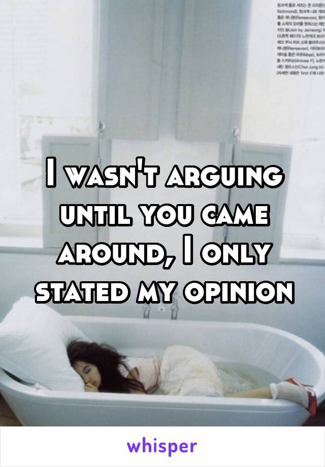 I wasn't arguing until you came around, I only stated my opinion