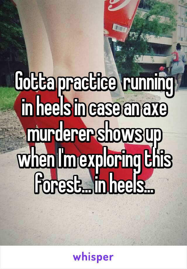 Gotta practice  running in heels in case an axe murderer shows up when I'm exploring this forest... in heels...