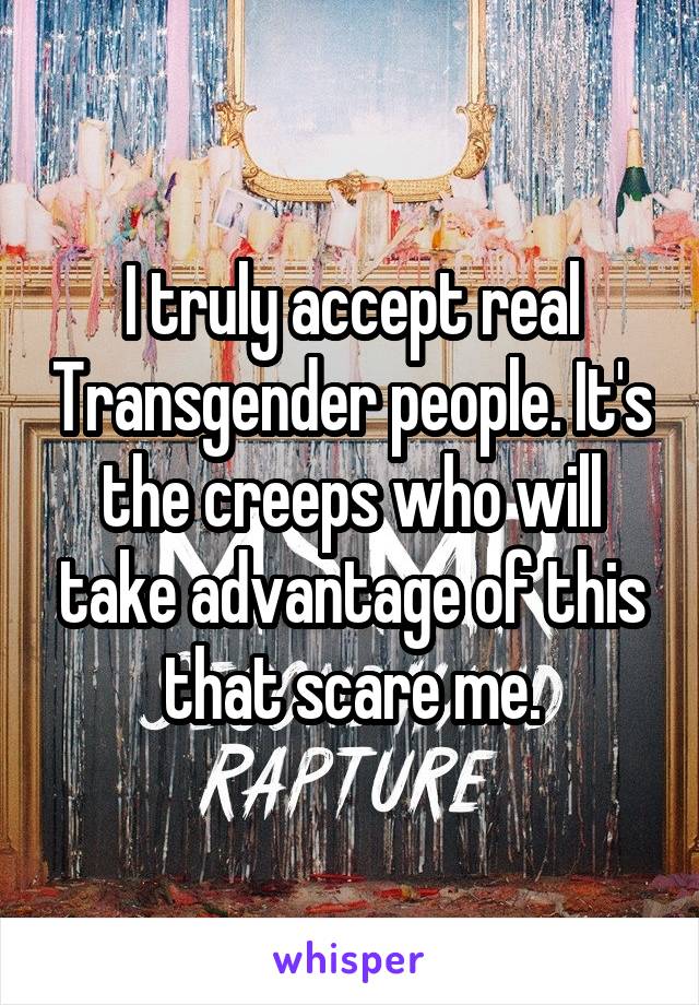 I truly accept real Transgender people. It's the creeps who will take advantage of this that scare me.