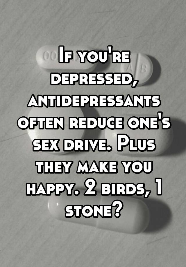 If Youre Depressed Antidepressants Often Reduce Ones Sex Drive Plus They Make You Happy 2 0071