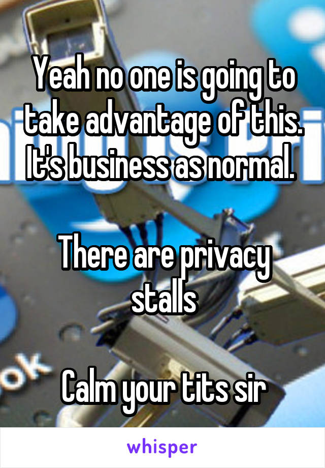 Yeah no one is going to take advantage of this. It's business as normal. 

There are privacy stalls

Calm your tits sir