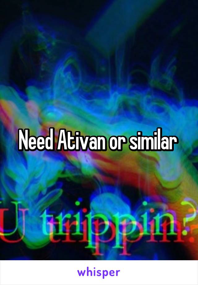 Need Ativan or similar 