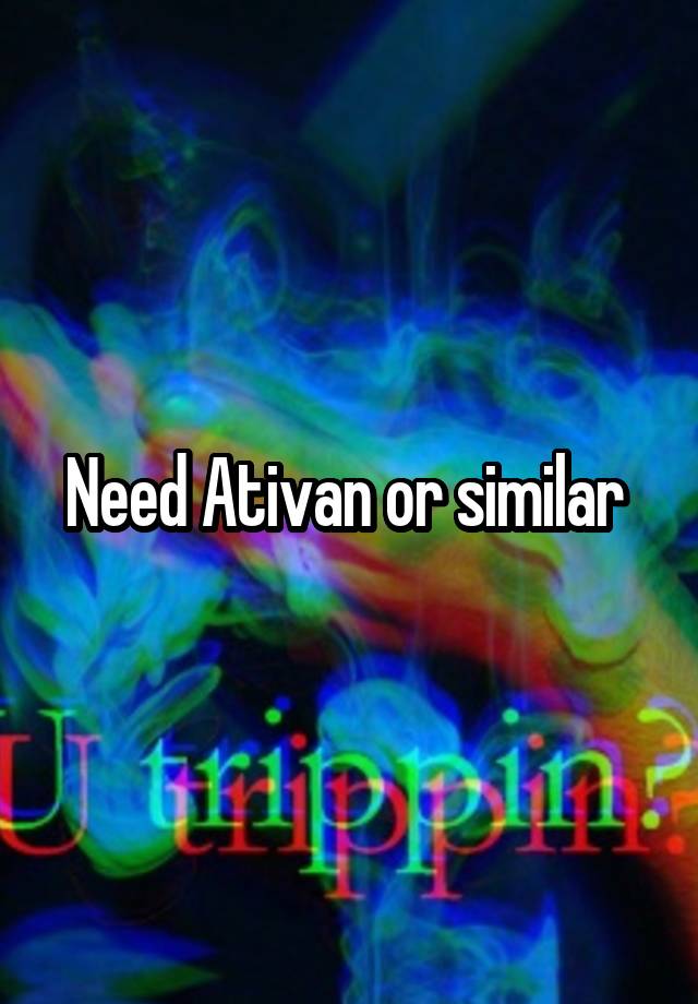 Need Ativan or similar 