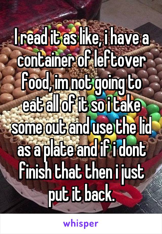 I read it as like, i have a container of leftover food, im not going to eat all of it so i take some out and use the lid as a plate and if i dont finish that then i just put it back.