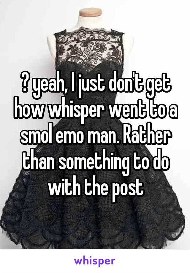 😂 yeah, I just don't get how whisper went to a smol emo man. Rather than something to do with the post