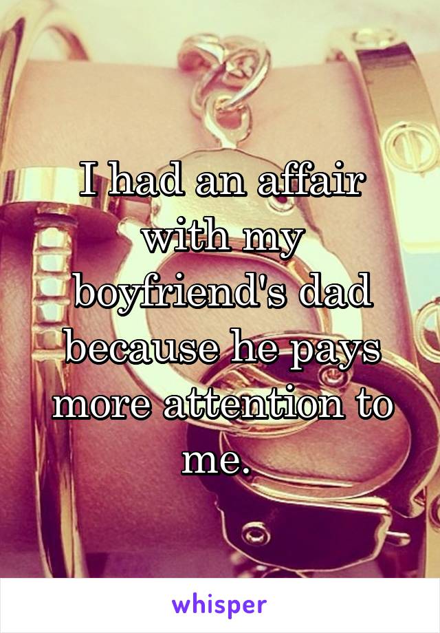I had an affair with my boyfriend's dad because he pays more attention to me. 