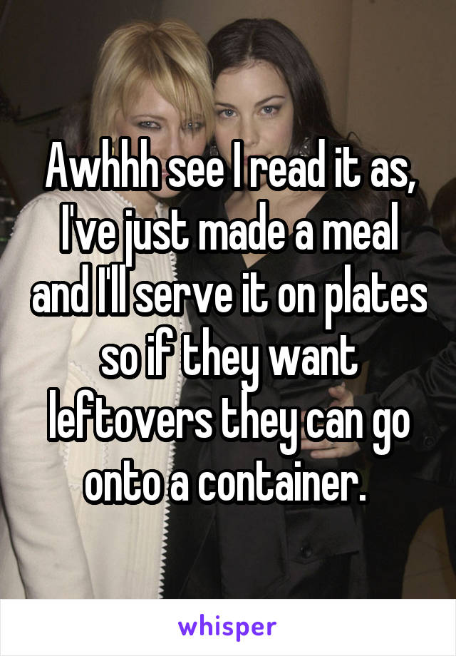 Awhhh see I read it as, I've just made a meal and I'll serve it on plates so if they want leftovers they can go onto a container. 