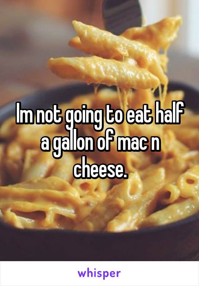 Im not going to eat half a gallon of mac n cheese.