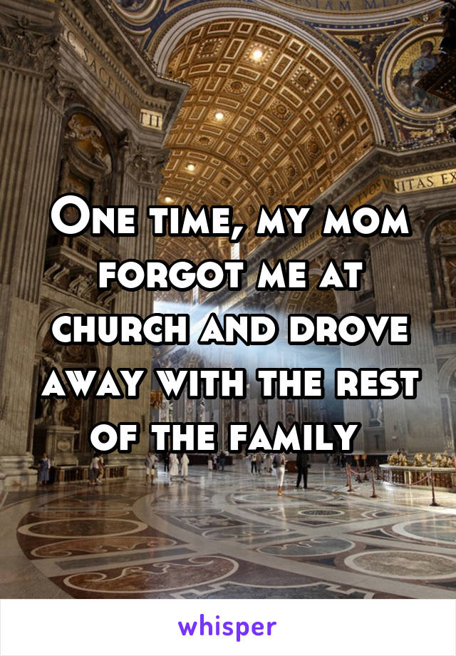 One time, my mom forgot me at church and drove away with the rest of the family 