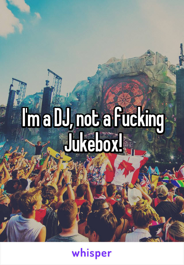 I'm a DJ, not a fucking Jukebox!
