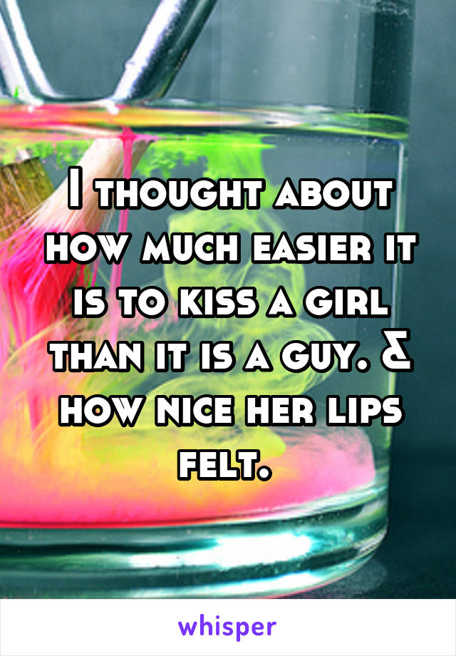 I thought about how much easier it is to kiss a girl than it is a guy. & how nice her lips felt. 