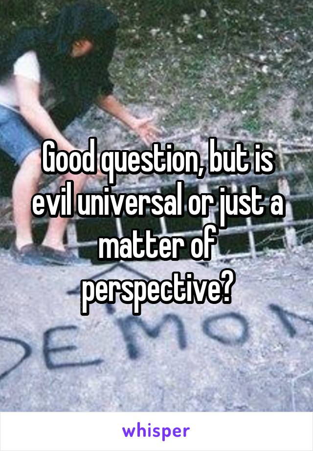 Good question, but is evil universal or just a matter of perspective?
