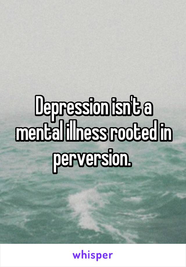 Depression isn't a mental illness rooted in perversion. 