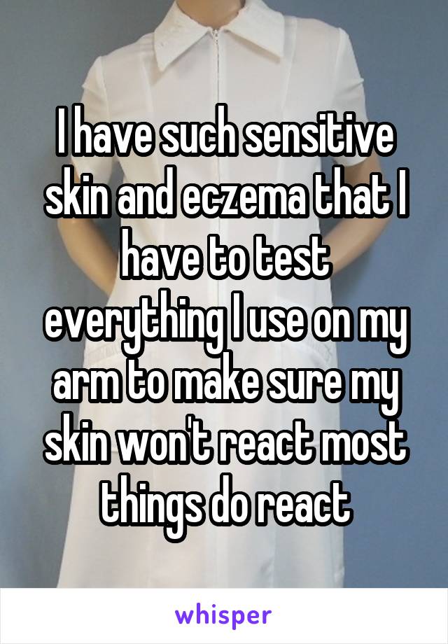 I have such sensitive skin and eczema that I have to test everything I use on my arm to make sure my skin won't react most things do react