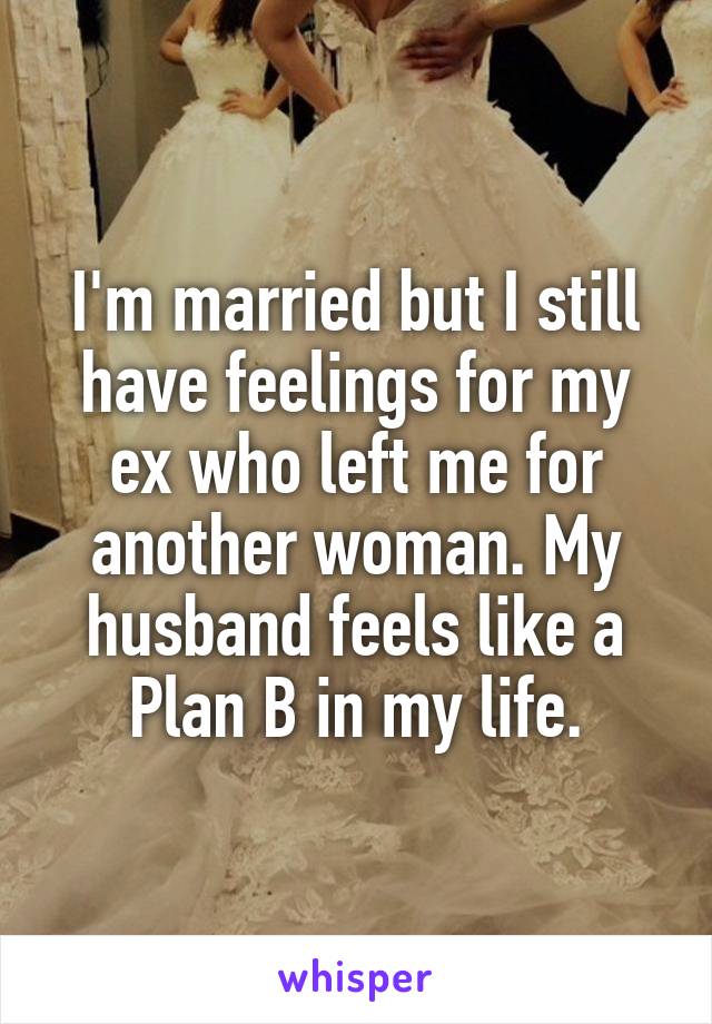 I'm married but I still have feelings for my ex who left me for another woman. My husband feels like a Plan B in my life.