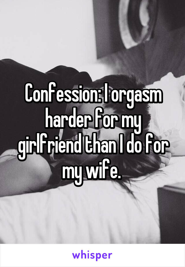 Confession: I orgasm harder for my girlfriend than I do for my wife. 