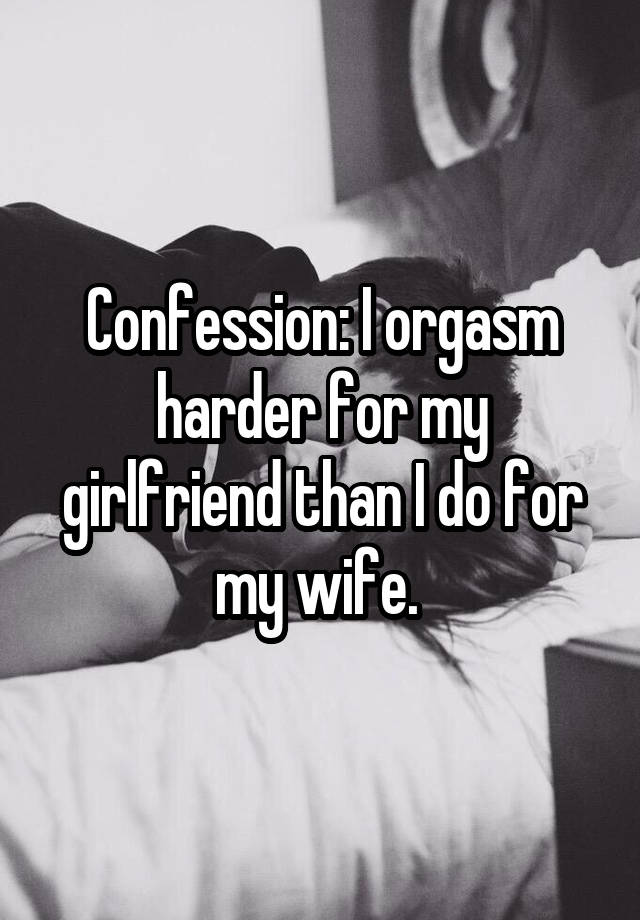 Confession: I orgasm harder for my girlfriend than I do for my wife. 