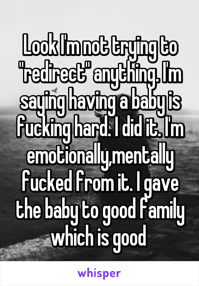 Look I'm not trying to "redirect" anything. I'm saying having a baby is fucking hard. I did it. I'm emotionally,mentally fucked from it. I gave the baby to good family which is good 