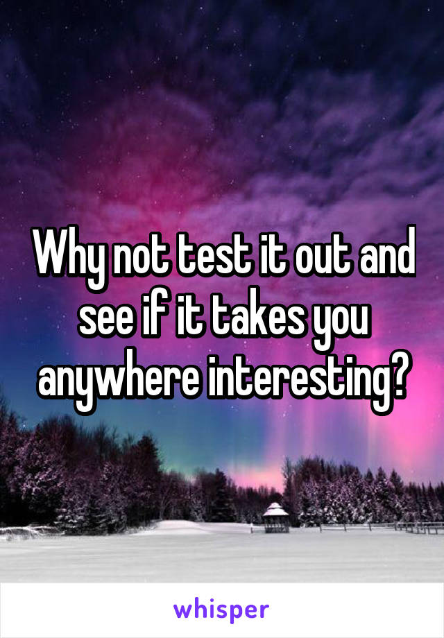 Why not test it out and see if it takes you anywhere interesting?