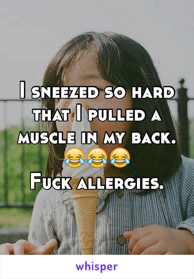 I sneezed so hard that I pulled a muscle in my back. 😂😂😂 
Fuck allergies. 