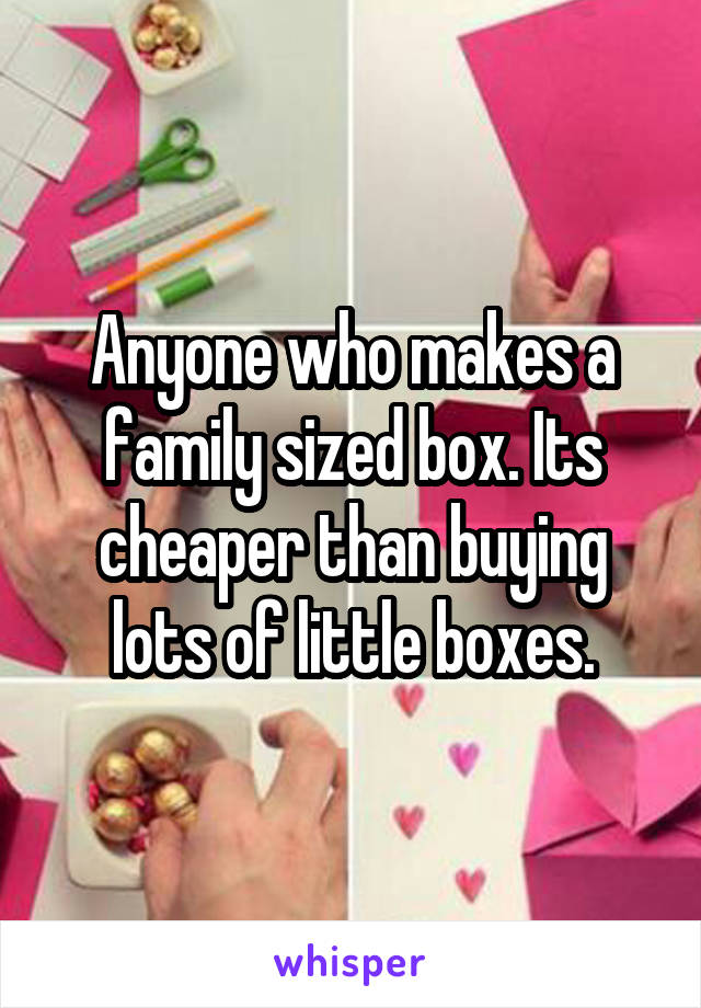 Anyone who makes a family sized box. Its cheaper than buying lots of little boxes.